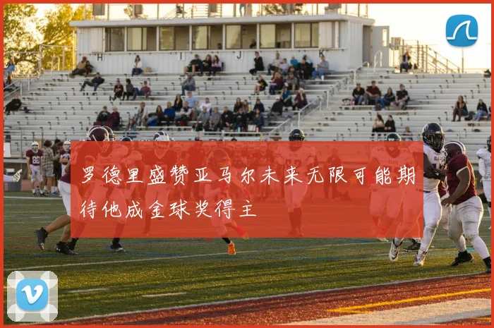 罗德里盛赞亚马尔未来无限可能期待他成金球奖得主