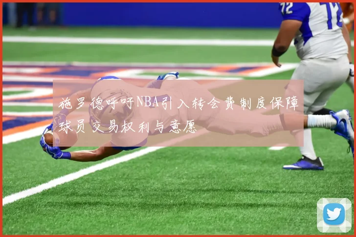 施罗德呼吁NBA引入转会费制度保障球员交易权利与意愿