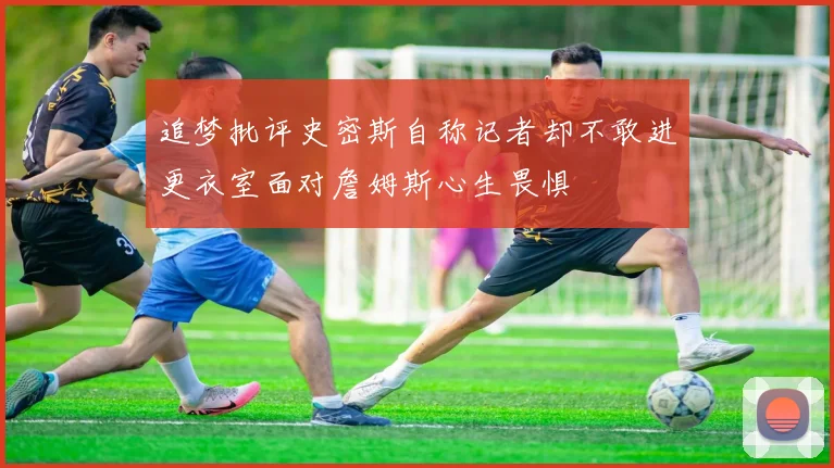 追梦批评史密斯自称记者却不敢进更衣室面对詹姆斯心生畏惧