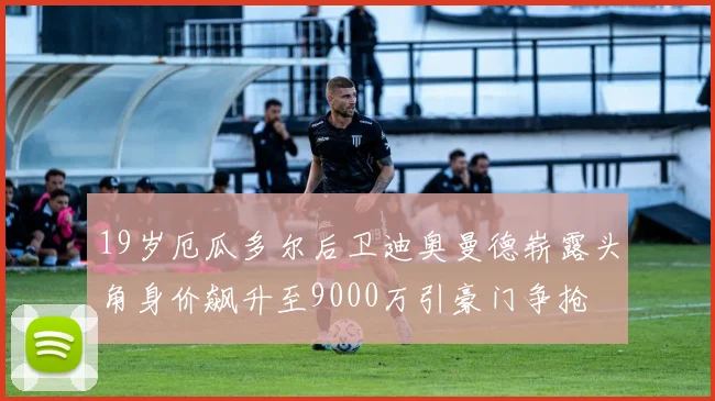 19岁厄瓜多尔后卫迪奥曼德崭露头角身价飙升至9000万引豪门争抢