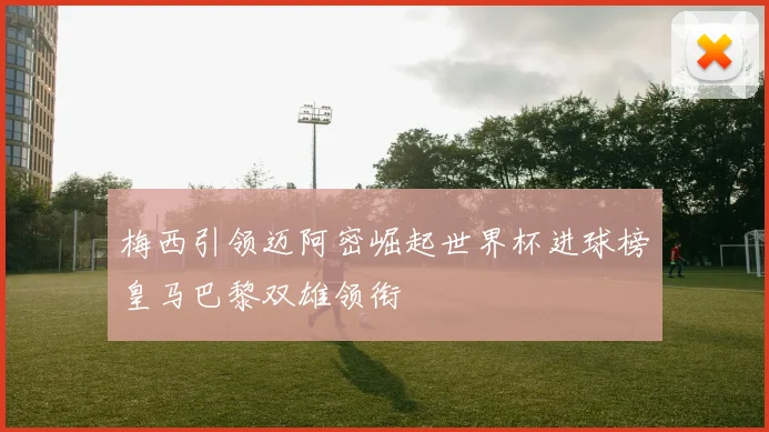 梅西引领迈阿密崛起世界杯进球榜皇马巴黎双雄领衔