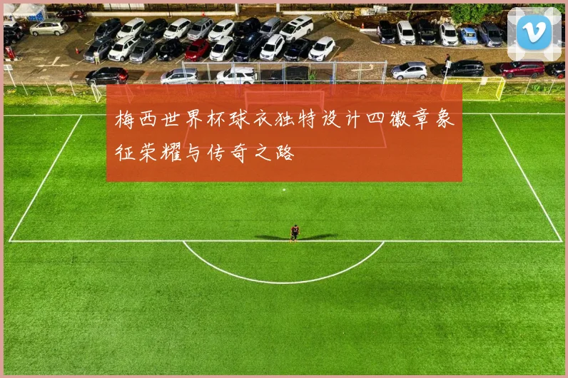 梅西世界杯球衣独特设计四徽章象征荣耀与传奇之路