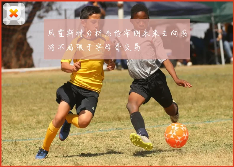 风霍斯特分析杰伦布朗未来去向或将不局限于字母哥交易