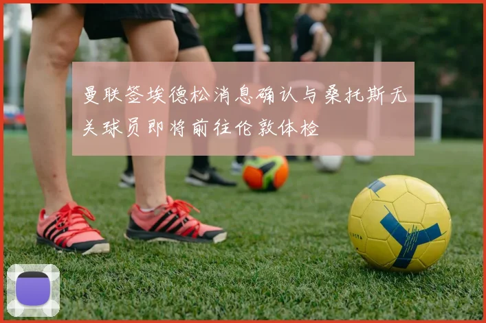 曼联签埃德松消息确认与桑托斯无关球员即将前往伦敦体检