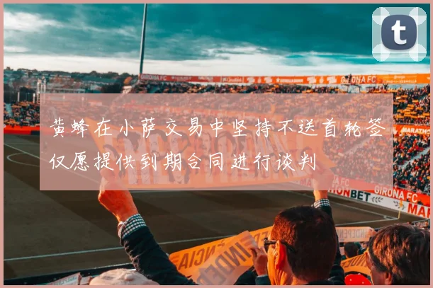 黄蜂在小萨交易中坚持不送首轮签仅愿提供到期合同进行谈判