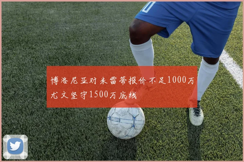 博洛尼亚对米雷蒂报价不足1000万尤文坚守1500万底线