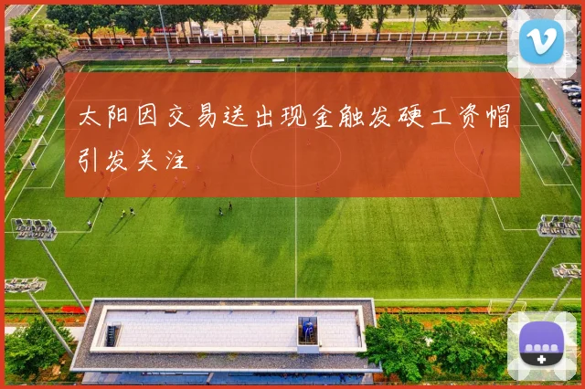 太阳因交易送出现金触发硬工资帽引发关注