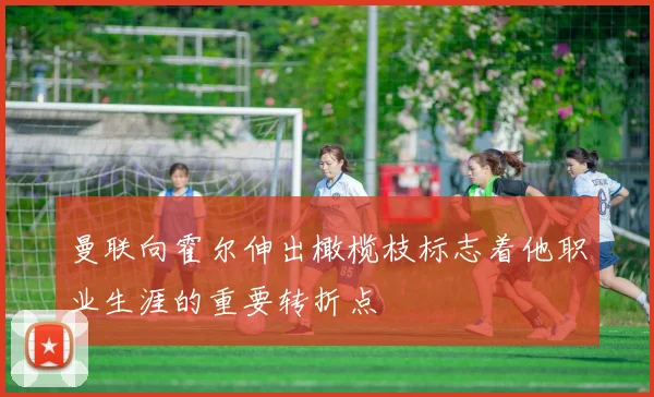 曼联向霍尔伸出橄榄枝标志着他职业生涯的重要转折点